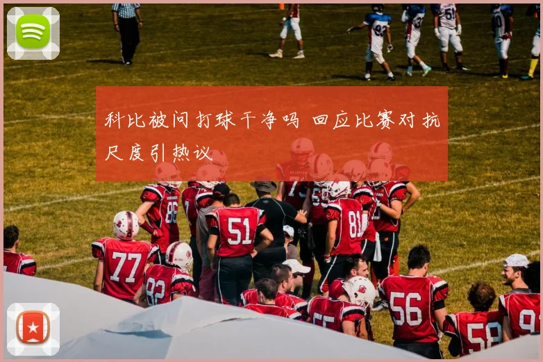 科比被问打球干净吗 回应比赛对抗尺度引热议