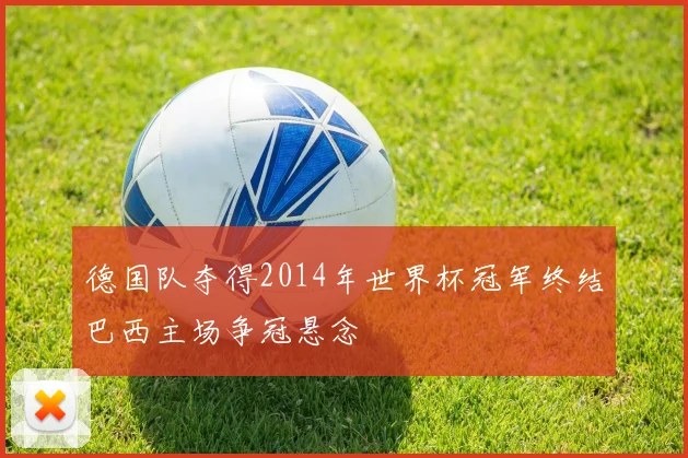 德国队夺得2014年世界杯冠军终结巴西主场争冠悬念