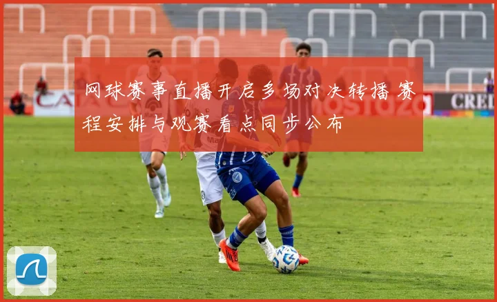 网球赛事直播开启多场对决转播 赛程安排与观赛看点同步公布