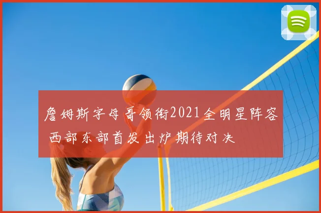 詹姆斯字母哥领衔2021全明星阵容 西部东部首发出炉期待对决