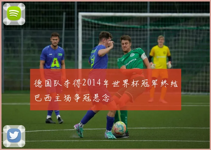 德国队夺得2014年世界杯冠军终结巴西主场争冠悬念