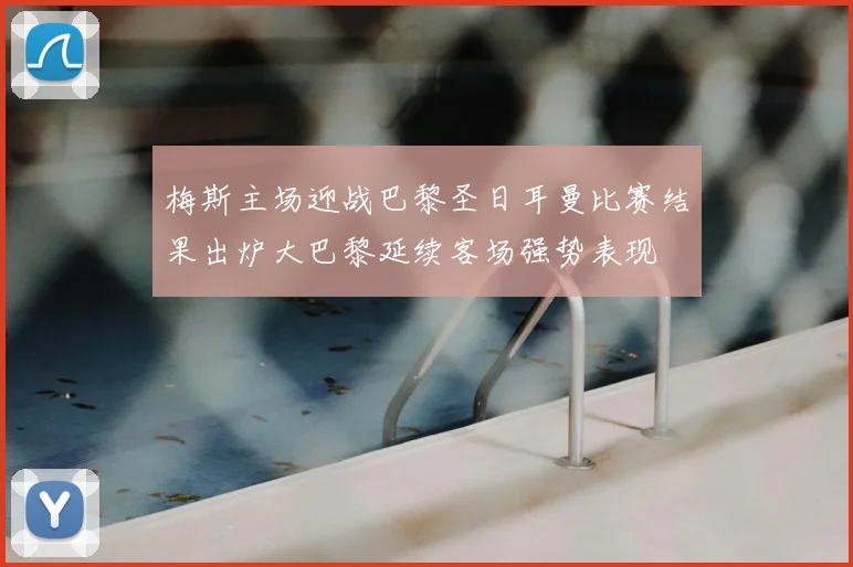 梅斯主场迎战巴黎圣日耳曼比赛结果出炉大巴黎延续客场强势表现