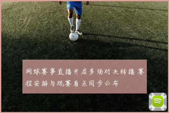 网球赛事直播开启多场对决转播 赛程安排与观赛看点同步公布