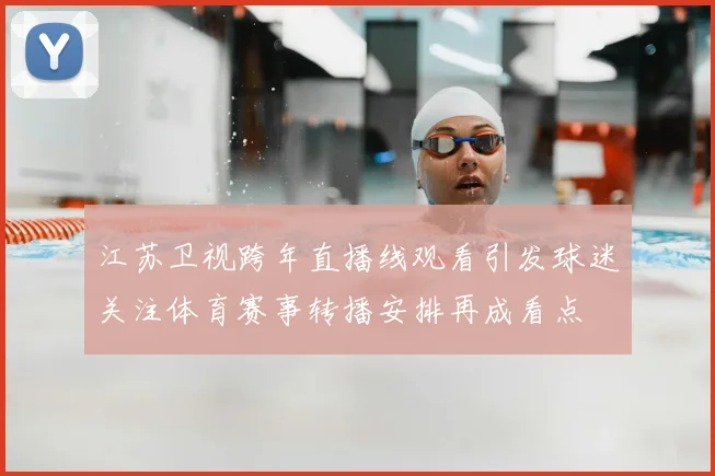 江苏卫视跨年直播线观看引发球迷关注体育赛事转播安排再成看点