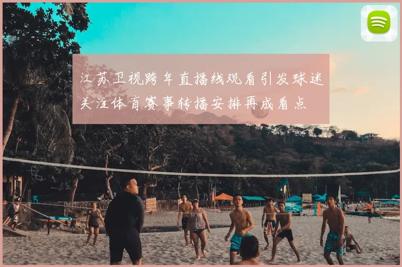 江苏卫视跨年直播线观看引发球迷关注体育赛事转播安排再成看点