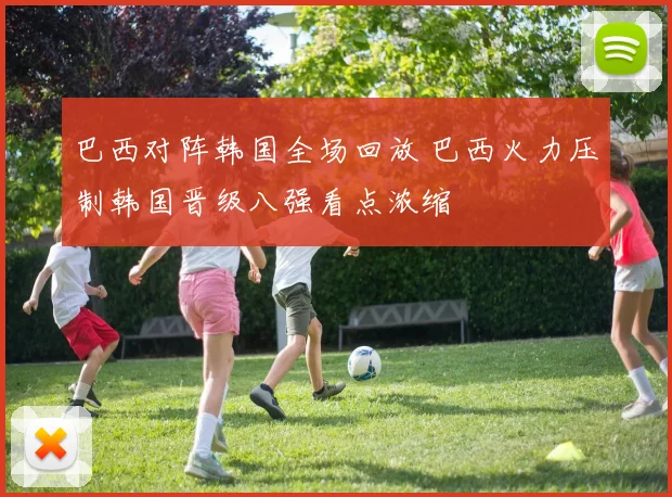 巴西对阵韩国全场回放 巴西火力压制韩国晋级八强看点浓缩