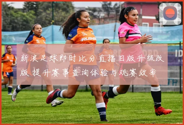 新浪足球即时比分直播旧版升级改版 提升赛事查询体验与观赛效率