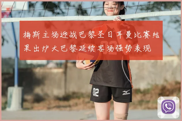 梅斯主场迎战巴黎圣日耳曼比赛结果出炉大巴黎延续客场强势表现