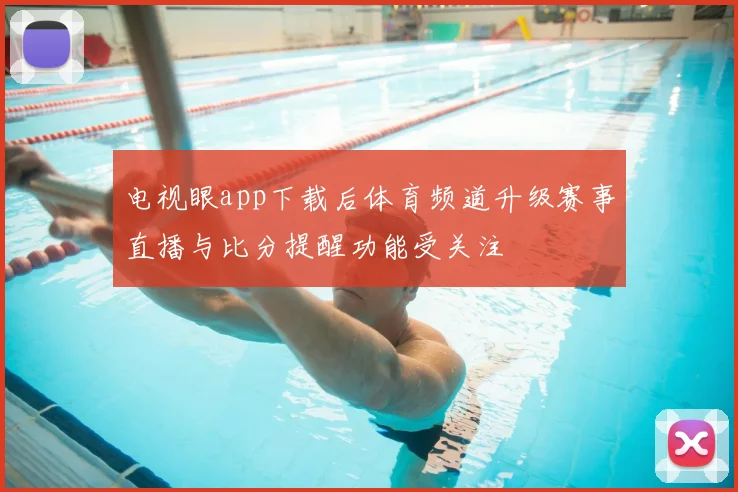 电视眼app下载后体育频道升级赛事直播与比分提醒功能受关注