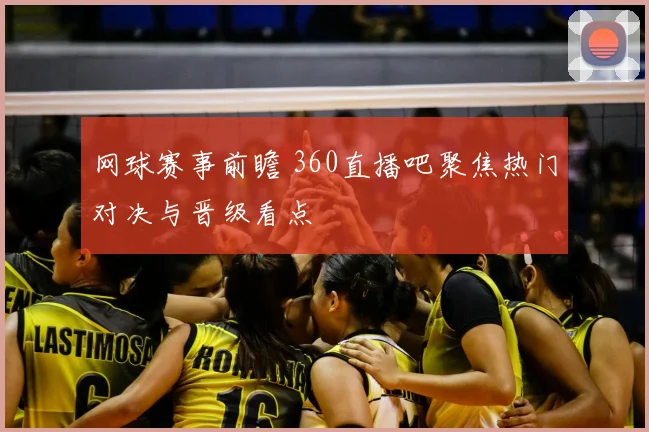 网球赛事前瞻 360直播吧聚焦热门对决与晋级看点