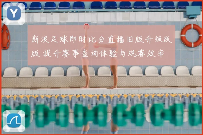 新浪足球即时比分直播旧版升级改版 提升赛事查询体验与观赛效率