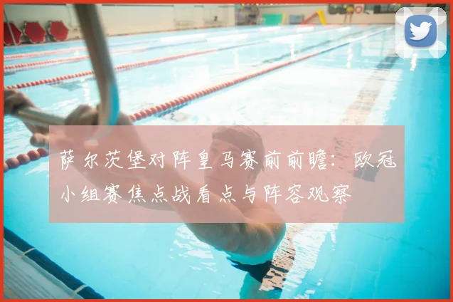 萨尔茨堡对阵皇马赛前前瞻:欧冠小组赛焦点战看点与阵容观察