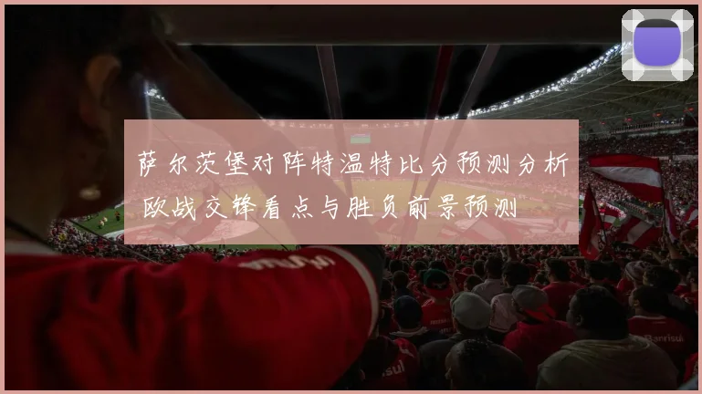 萨尔茨堡对阵特温特比分预测分析 欧战交锋看点与胜负前景预测