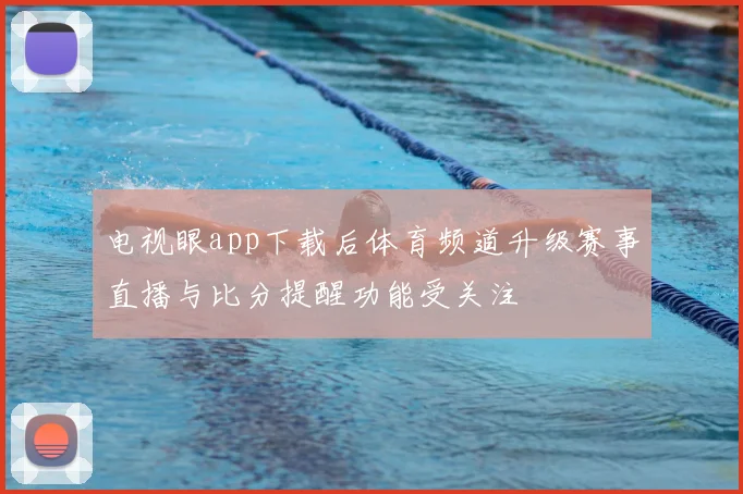 电视眼app下载后体育频道升级赛事直播与比分提醒功能受关注