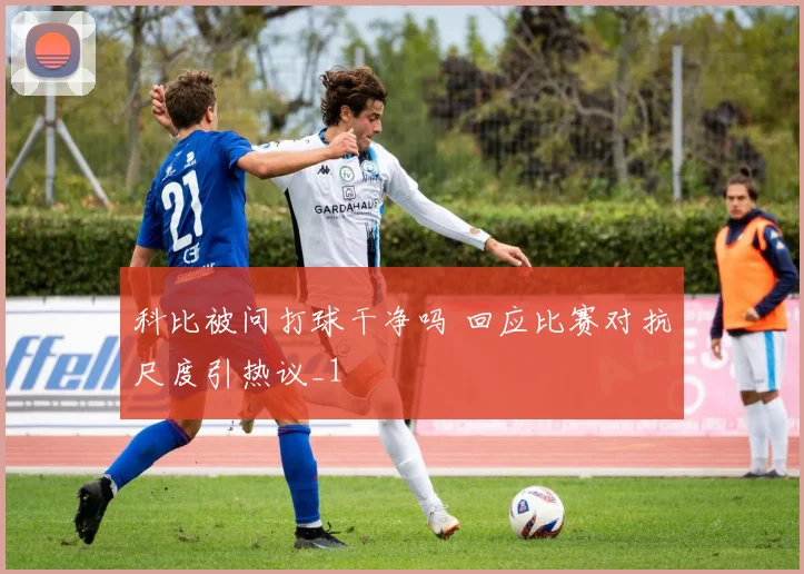 科比被问打球干净吗 回应比赛对抗尺度引热议_1