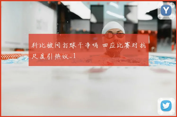 科比被问打球干净吗 回应比赛对抗尺度引热议_1