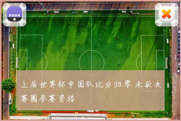 上届世界杯中国队比分归零 未获决赛圈参赛资格