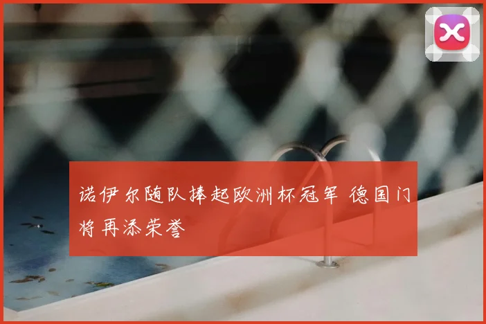诺伊尔随队捧起欧洲杯冠军 德国门将再添荣誉