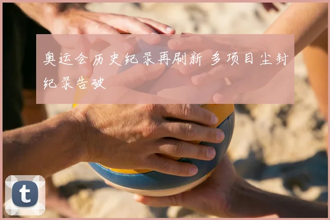 奥运会历史纪录再刷新 多项目尘封纪录告破