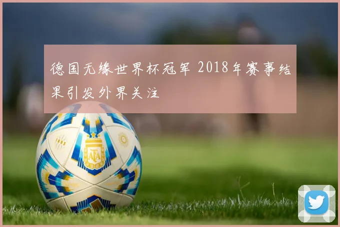 德国无缘世界杯冠军 2018年赛事结果引发外界关注