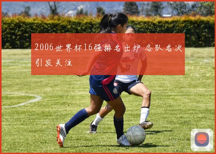 2006世界杯16强排名出炉 各队名次引发关注