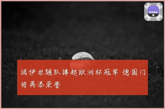 诺伊尔随队捧起欧洲杯冠军 德国门将再添荣誉