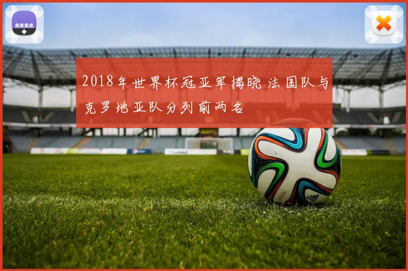 2018年世界杯冠亚军揭晓 法国队与克罗地亚队分列前两名