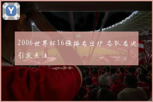2006世界杯16强排名出炉 各队名次引发关注