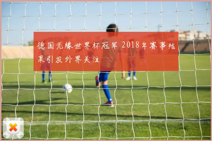 德国无缘世界杯冠军 2018年赛事结果引发外界关注