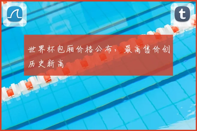 世界杯包厢价格公布,最高售价创历史新高