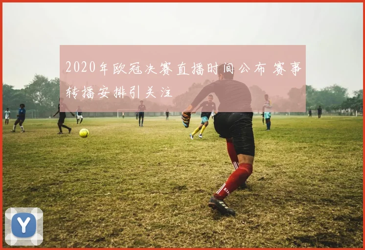 2020年欧冠决赛直播时间公布 赛事转播安排引关注