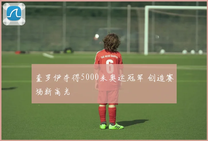 奎罗伊夺得5000米奥运冠军 创造赛场新高光