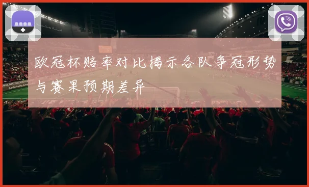 欧冠杯赔率对比揭示各队争冠形势与赛果预期差异